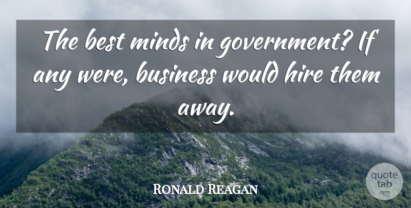 Ronald Reagan Quote About Best, Business, Hire, Minds: The Best Minds In Government...