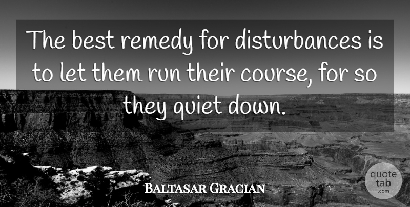 Baltasar Gracian Quote About Running, Quiet, Trouble: The Best Remedy For Disturbances...