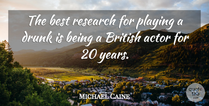 Michael Caine Quote About Years, Drunk, Research: The Best Research For Playing...