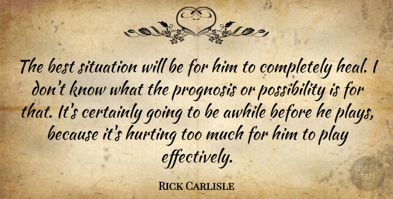 Rick Carlisle Quote About Awhile, Best, Certainly, Hurting, Prognosis: The Best Situation Will Be...