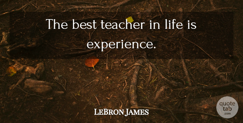 LeBron James Quote About Teacher, Best Teacher, Life Is: The Best Teacher In Life...