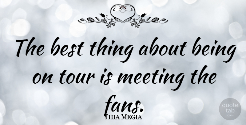 Thia Megia Quote About Fans, Best Things, Meetings: The Best Thing About Being...