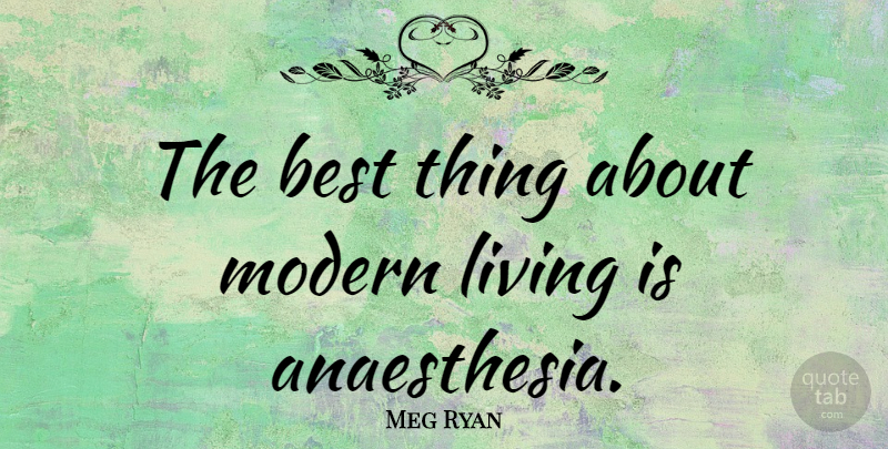 Meg Ryan Quote About Modern, Anaesthesia, Best Things: The Best Thing About Modern...