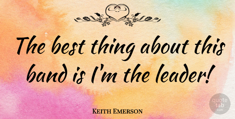 Keith Emerson Quote About Leadership, Leader, Band: The Best Thing About This...