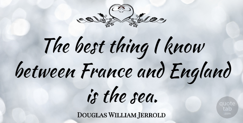 Douglas William Jerrold Quote About Sea, France, England: The Best Thing I Know...
