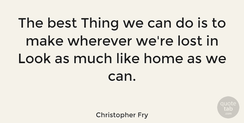 Christopher Fry Quote About Home, Looks, Lost: The Best Thing We Can...