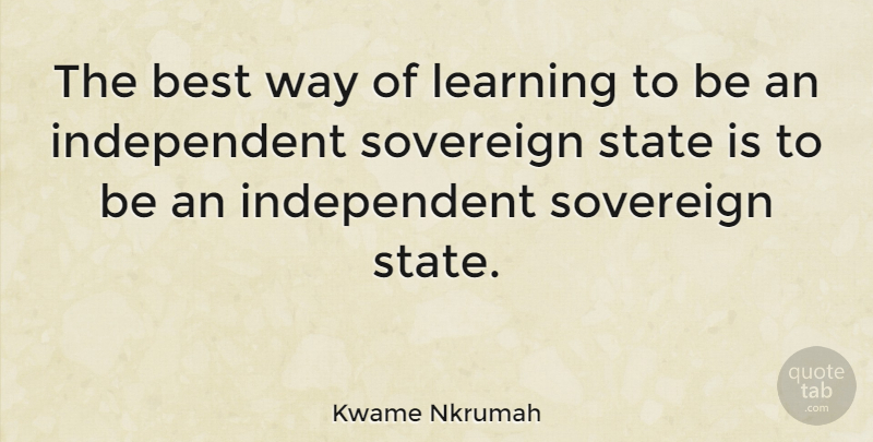 Kwame Nkrumah Quote About Independent, Way, Sovereign: The Best Way Of Learning...