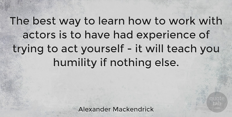 Alexander Mackendrick Quote About Act, Best, Experience, Humility, Learn: The Best Way To Learn...
