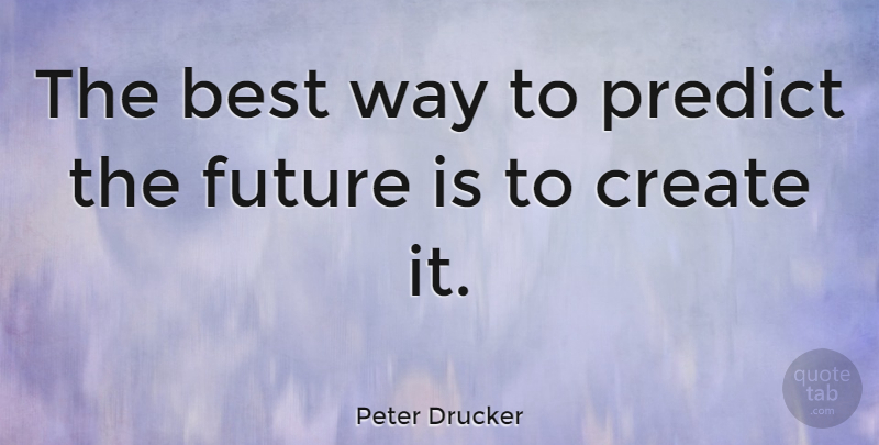 Peter Drucker: The best way to predict the future is to create it ...