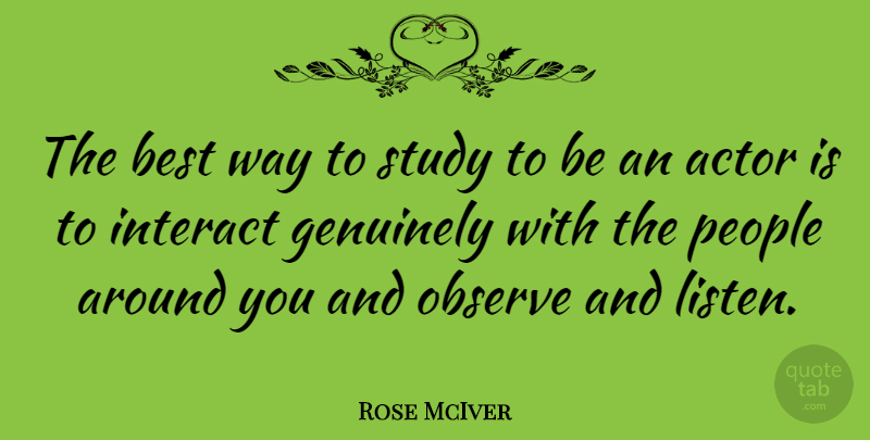 Rose McIver Quote About Best, Genuinely, Interact, Observe, People: The Best Way To Study...