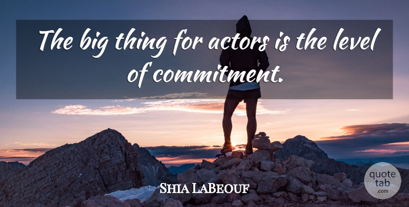 Shia LaBeouf Quote About Commitment, Levels, Actors: The Big Thing For Actors...