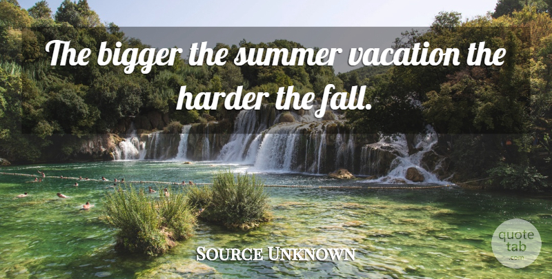 Source Unknown Quote About Bigger, Harder, Summer, Travel And Tourism, Vacation: The Bigger The Summer Vacation...