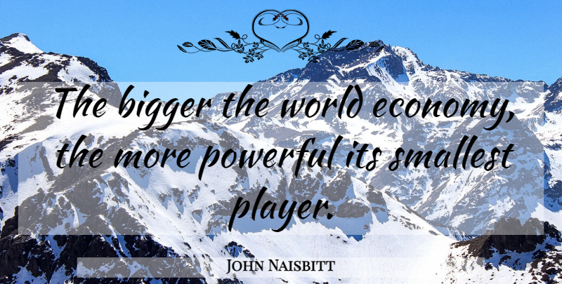 John Naisbitt Quote About Powerful, Player, World: The Bigger The World Economy...