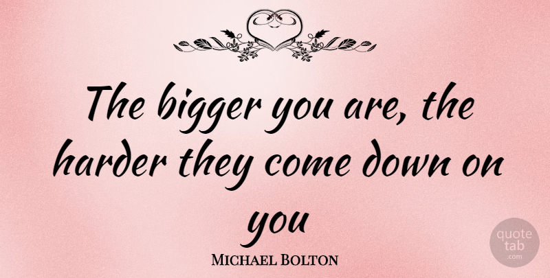 Michael Bolton Quote About Bigger, Harder: The Bigger You Are The...