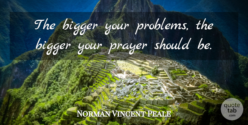 Norman Vincent Peale Quote About Prayer, Problem, Should: The Bigger Your Problems The...