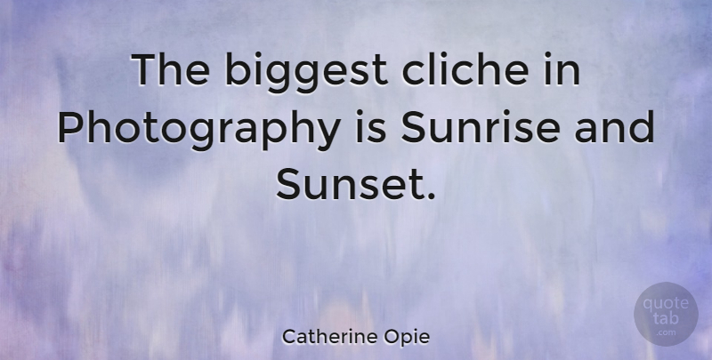 Catherine Opie Quote About Photography, Sunset, Sunrise: The Biggest Cliche In Photography...