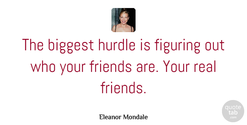 Eleanor Mondale Quote About Real, Real Friends, Who Your Friends Are: The Biggest Hurdle Is Figuring...