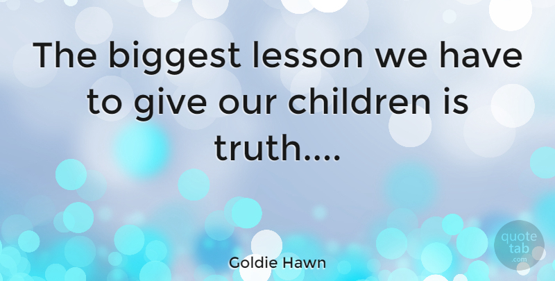 Goldie Hawn Quote About Children, Truth, Giving: The Biggest Lesson We Have...