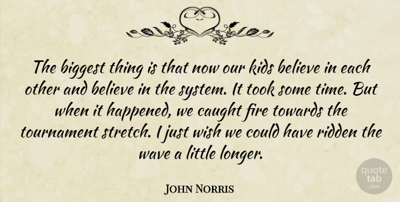 John Norris Quote About Believe, Biggest, Caught, Fire, Kids: The Biggest Thing Is That...