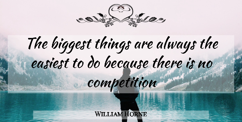 William Horne Quote About Biggest, Competition, Easiest: The Biggest Things Are Always...