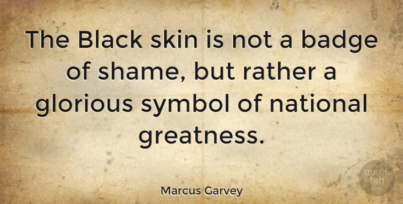 Marcus Garvey: The Black Skin Is Not A Badge Of Shame, But Rather A... | Quotetab