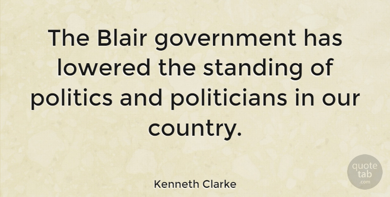 Kenneth Clarke Quote About Blair, Government, Politics, Standing: The Blair Government Has Lowered...