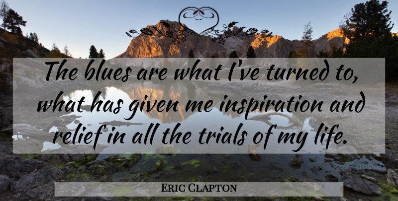 Eric Clapton Quote About Inspiration, Relief, Trials: The Blues Are What Ive...