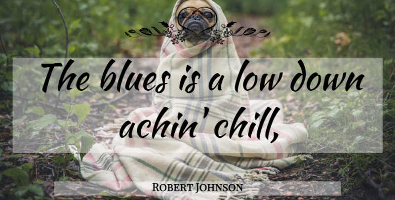 Robert Johnson Quote About Chill, Lows: The Blues Is A Low...
