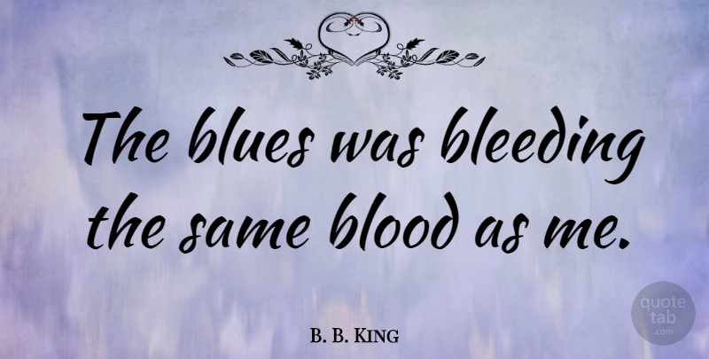 B. B. King Quote About Blood, Bleeding: The Blues Was Bleeding The...