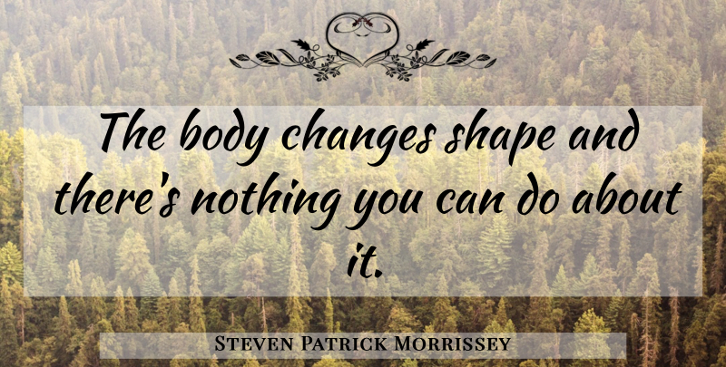 Steven Patrick Morrissey Quote About undefined: The Body Changes Shape And...