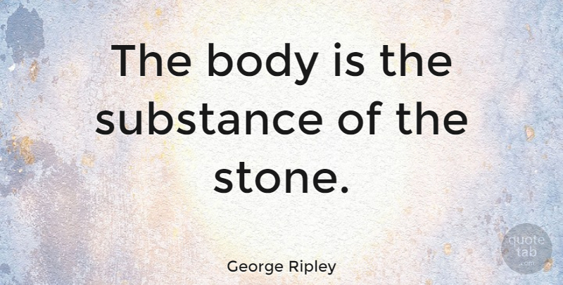 George Ripley Quote About Stones, Substance, Body: The Body Is The Substance...