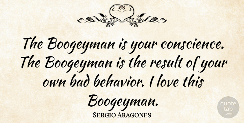 Sergio Aragones Quote About Behavior, Boogeyman, Results: The Boogeyman Is Your Conscience...