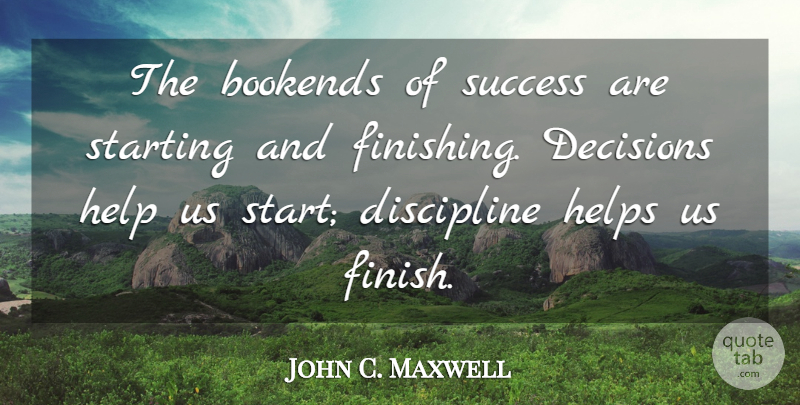 John C. Maxwell Quote About Discipline, Decision, Finishing: The Bookends Of Success Are...