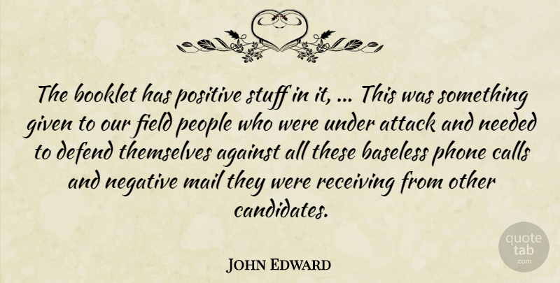John Edward Quote About Against, Attack, Baseless, Calls, Defend: The Booklet Has Positive Stuff...
