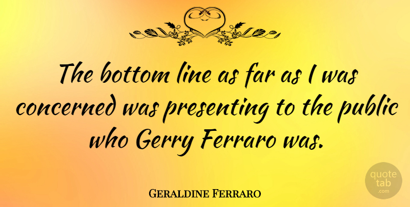Geraldine Ferraro Quote About Far, Gerry, Presenting, Public: The Bottom Line As Far...