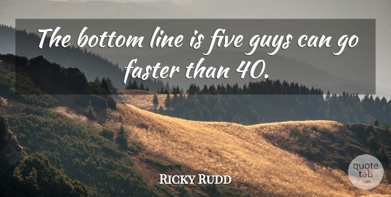 Ricky Rudd Quote About Bottom, Faster, Five, Guys, Line: The Bottom Line Is Five...