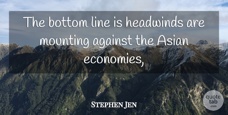 Stephen Jen Quote About Against, Asian, Bottom, Line, Mounting: The Bottom Line Is Headwinds...
