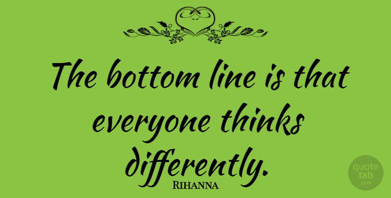 Rihanna Quote About Thinking, Lines, Bottom: The Bottom Line Is That...