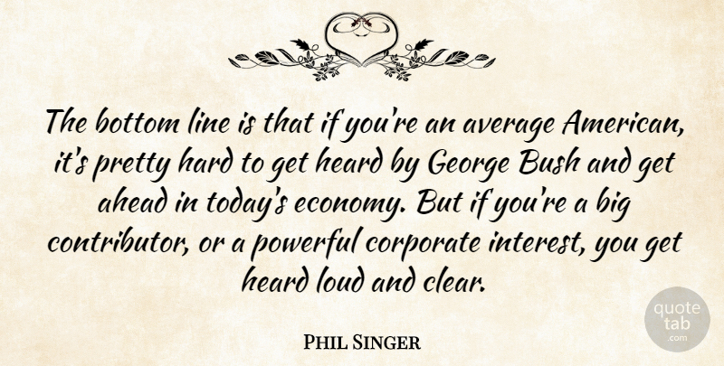 Phil Singer Quote About Ahead, Average, Bottom, Bush, Corporate: The Bottom Line Is That...