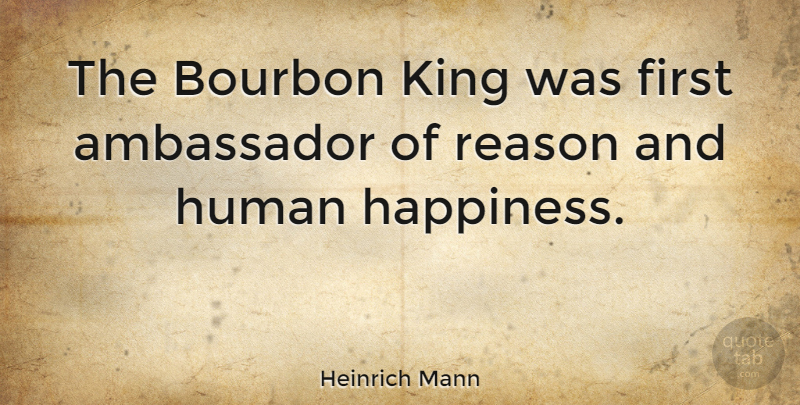 Heinrich Mann Quote About Ambassador, Bourbon, Happiness, Human, King: The Bourbon King Was First...