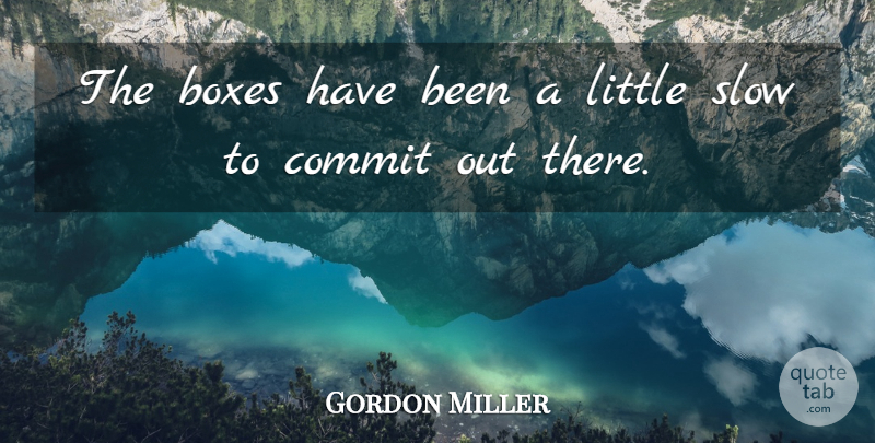 Gordon Miller Quote About Boxes, Commit, Slow: The Boxes Have Been A...