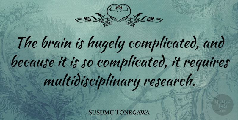 Susumu Tonegawa Quote About Requires: The Brain Is Hugely Complicated...