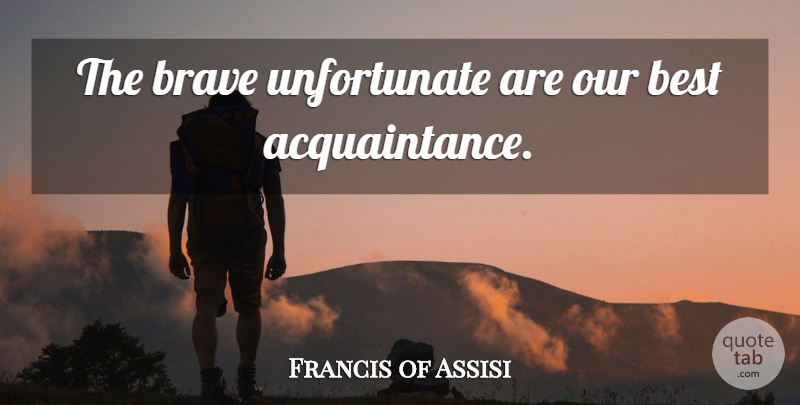 Francis of Assisi Quote About Brave, Acquaintance, Unfortunate: The Brave Unfortunate Are Our...