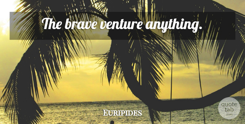 Euripides Quote About Courage, Brave, Bravery: The Brave Venture Anything...