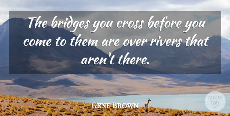 Gene Brown Quote About Bridges, Cross, Inspirational, Rivers: The Bridges You Cross Before...