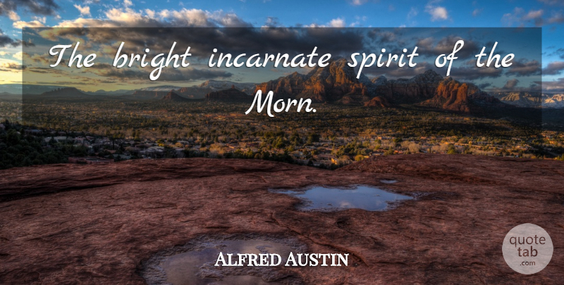 Alfred Austin Quote About Morning, Spirit: The Bright Incarnate Spirit Of...