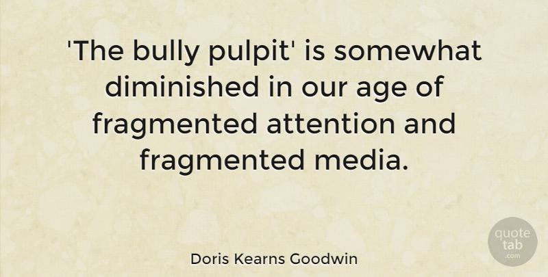 Doris Kearns Goodwin Quote About Age, Bully, Diminished, Fragmented, Somewhat: The Bully Pulpit Is Somewhat...