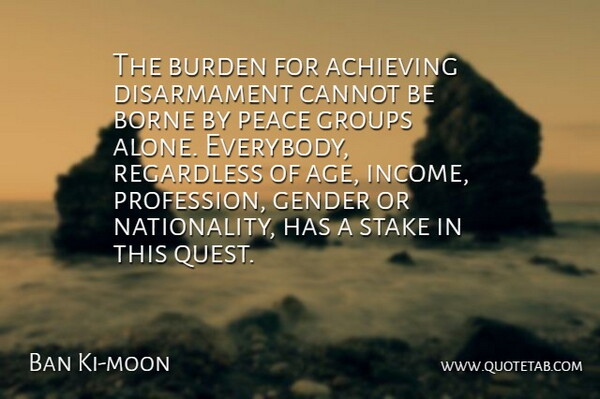 Ban Ki-moon Quote About Achieving, Age, Alone, Borne, Burden: The Burden For Achieving Disarmament...