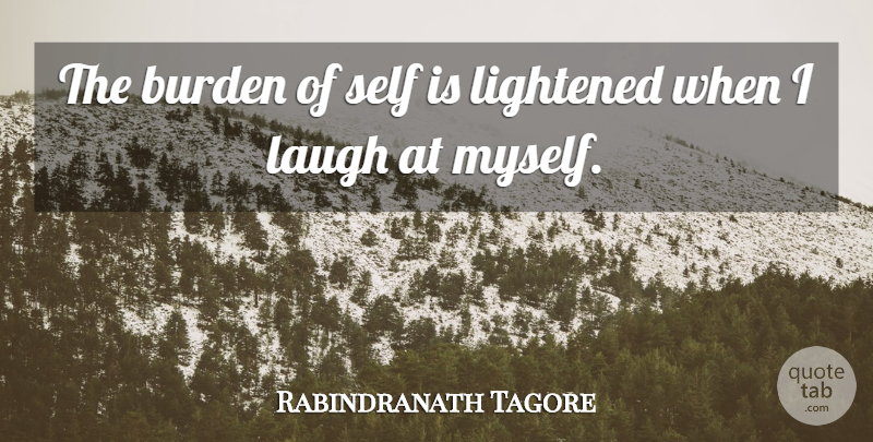 Rabindranath Tagore Quote About Burden, Laugh, Self: The Burden Of Self Is...