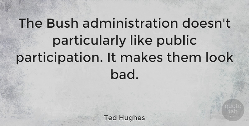 Ted Hughes Quote About Looks, Administration, Participation: The Bush Administration Doesnt Particularly...